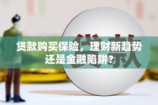 君山贷款购买保险，理财新趋势还是金融陷阱？