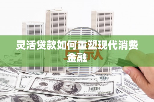 君山灵活贷款如何重塑现代消费金融