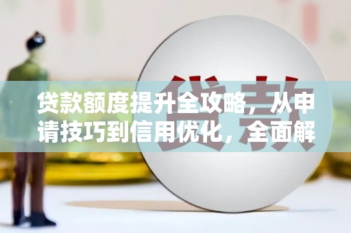 君山贷款额度提升全攻略，从申请技巧到信用优化，全面解析
