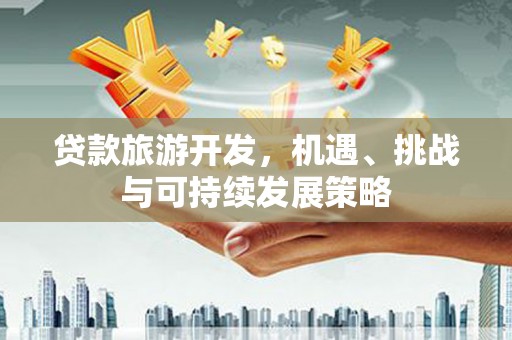 君山贷款旅游开发，机遇、挑战与可持续发展策略