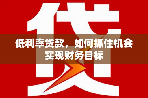 君山低利率贷款，如何抓住机会实现财务目标