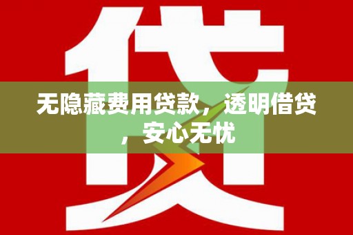 君山无隐藏费用贷款，透明借贷，安心无忧