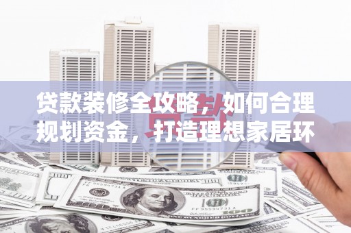 君山贷款装修全攻略，如何合理规划资金，打造理想家居环境