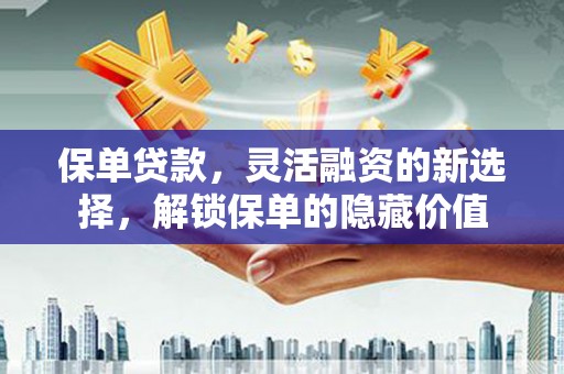君山保单贷款，灵活融资的新选择，解锁保单的隐藏价值
