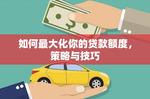 君山如何最大化你的贷款额度，策略与技巧