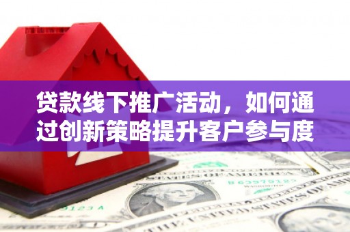 君山贷款线下推广活动，如何通过创新策略提升客户参与度