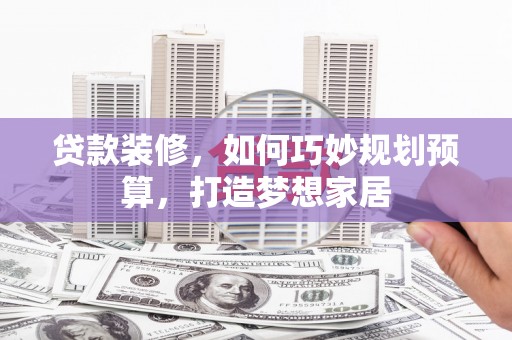 君山贷款装修，如何巧妙规划预算，打造梦想家居