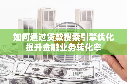 君山如何通过贷款搜索引擎优化提升金融业务转化率