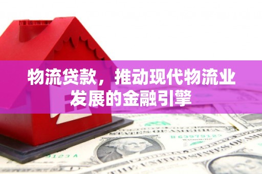 君山物流贷款，推动现代物流业发展的金融引擎