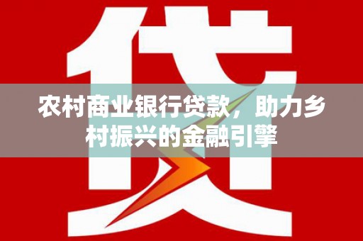 君山农村商业银行贷款，助力乡村振兴的金融引擎