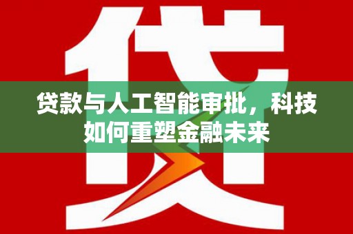 君山贷款与人工智能审批，科技如何重塑金融未来