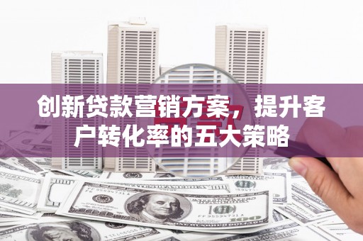 君山创新贷款营销方案，提升客户转化率的五大策略