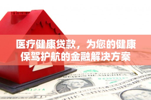 君山医疗健康贷款，为您的健康保驾护航的金融解决方案