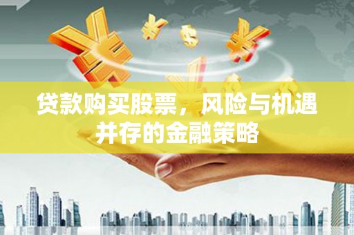 君山贷款购买股票，风险与机遇并存的金融策略