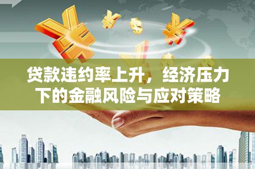 君山贷款违约率上升，经济压力下的金融风险与应对策略
