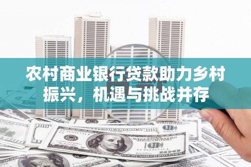 君山农村商业银行贷款助力乡村振兴，机遇与挑战并存