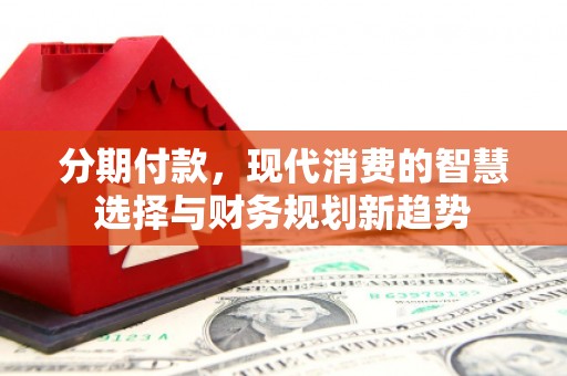 君山分期付款，现代消费的智慧选择与财务规划新趋势