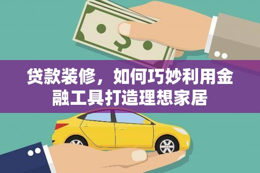 君山贷款装修，如何巧妙利用金融工具打造理想家居