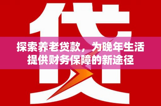 君山探索养老贷款，为晚年生活提供财务保障的新途径