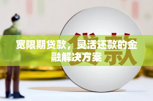 君山宽限期贷款，灵活还款的金融解决方案
