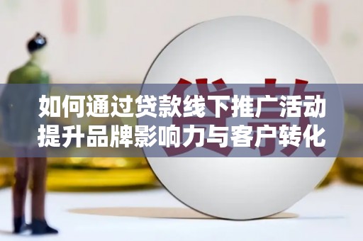 君山如何通过贷款线下推广活动提升品牌影响力与客户转化率
