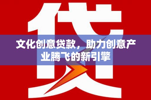 君山文化创意贷款，助力创意产业腾飞的新引擎