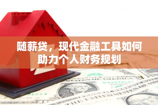 君山随薪贷，现代金融工具如何助力个人财务规划