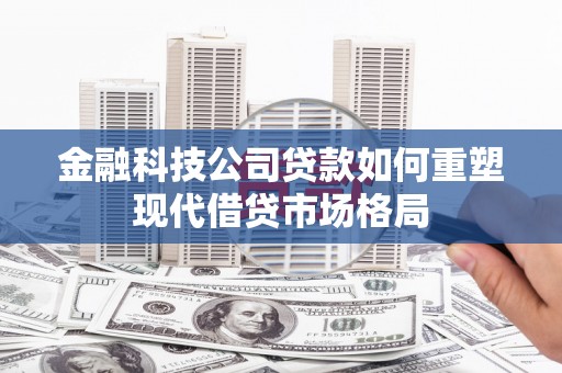 君山金融科技公司贷款如何重塑现代借贷市场格局