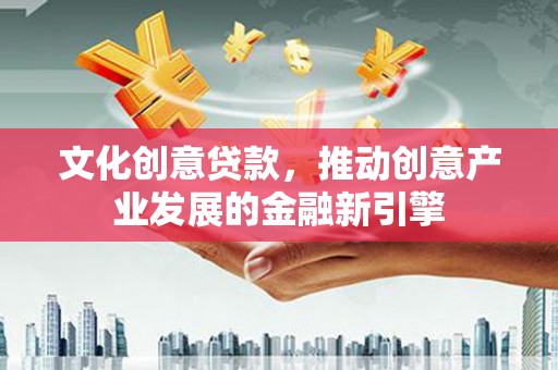 君山文化创意贷款，推动创意产业发展的金融新引擎