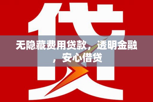 君山无隐藏费用贷款，透明金融，安心借贷