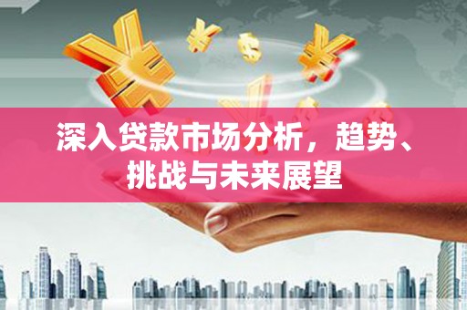 君山深入贷款市场分析，趋势、挑战与未来展望