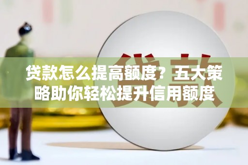 君山贷款怎么提高额度？五大策略助你轻松提升信用额度