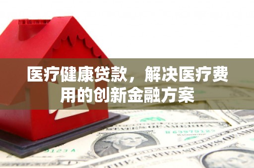 君山医疗健康贷款，解决医疗费用的创新金融方案