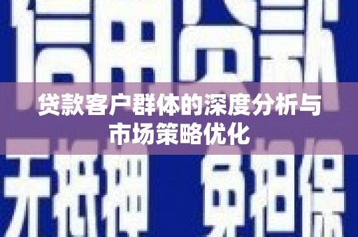 君山贷款客户群体的深度分析与市场策略优化