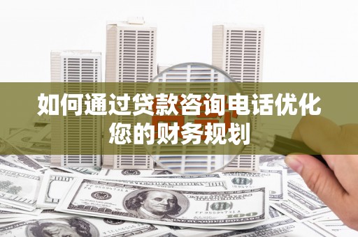 君山如何通过贷款咨询电话优化您的财务规划