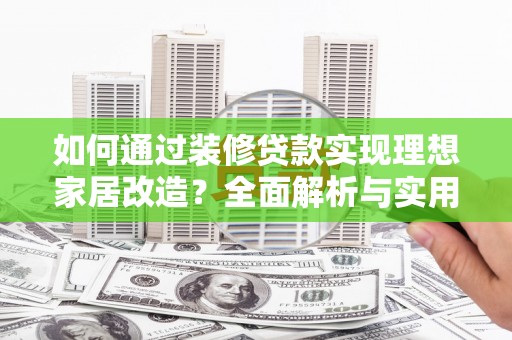 君山如何通过装修贷款实现理想家居改造？全面解析与实用指南