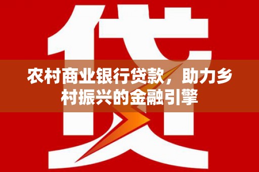 君山农村商业银行贷款，助力乡村振兴的金融引擎