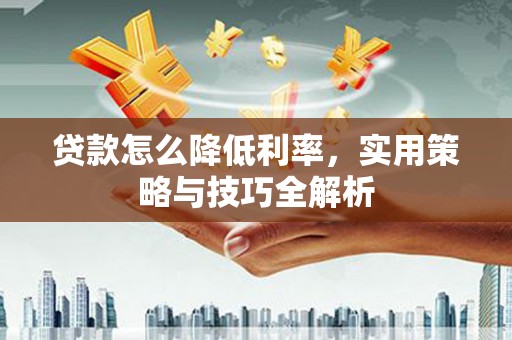 君山贷款怎么降低利率，实用策略与技巧全解析