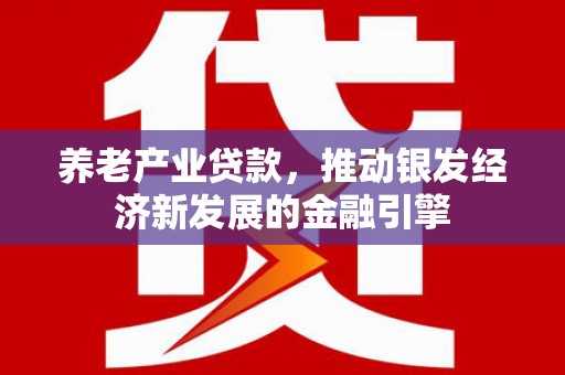 君山养老产业贷款，推动银发经济新发展的金融引擎