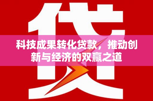 君山科技成果转化贷款，推动创新与经济的双赢之道
