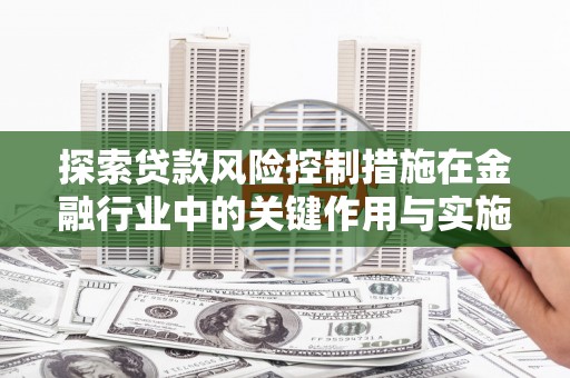 君山探索贷款风险控制措施在金融行业中的关键作用与实施策略