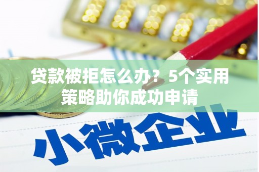 君山贷款被拒怎么办？5个实用策略助你成功申请