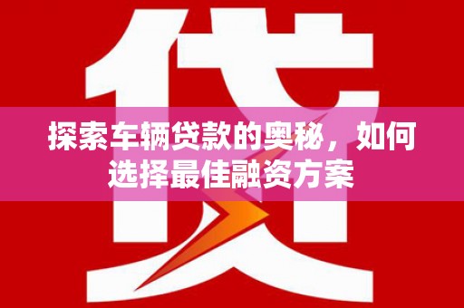 君山探索车辆贷款的奥秘，如何选择最佳融资方案