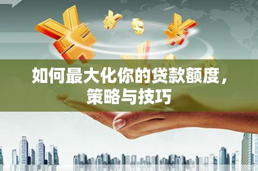 君山如何最大化你的贷款额度，策略与技巧