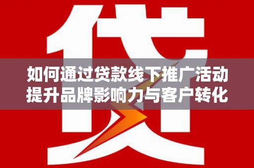 君山如何通过贷款线下推广活动提升品牌影响力与客户转化率