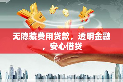 君山无隐藏费用贷款，透明金融，安心借贷