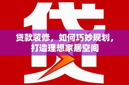 君山贷款装修，如何巧妙规划，打造理想家居空间