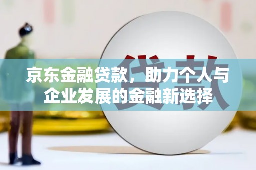君山京东金融贷款，助力个人与企业发展的金融新选择