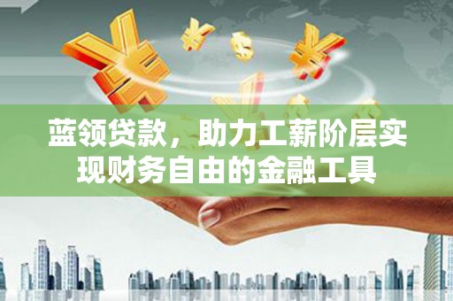 君山蓝领贷款，助力工薪阶层实现财务自由的金融工具