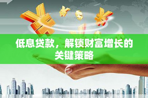 君山低息贷款，解锁财富增长的关键策略